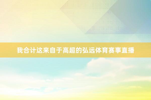 我合计这来自于高超的弘远体育赛事直播