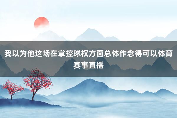 我以为他这场在掌控球权方面总体作念得可以体育赛事直播
