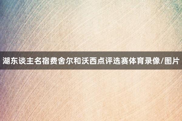 湖东谈主名宿费舍尔和沃西点评选赛体育录像/图片