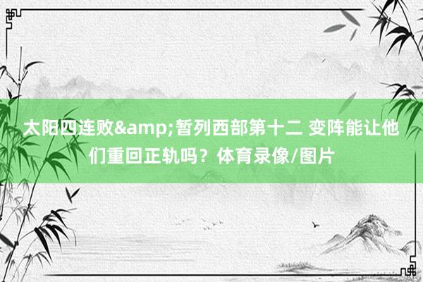 太阳四连败&暂列西部第十二 变阵能让他们重回正轨吗？体育录像/图片