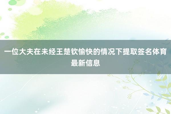 一位大夫在未经王楚钦愉快的情况下提取签名体育最新信息
