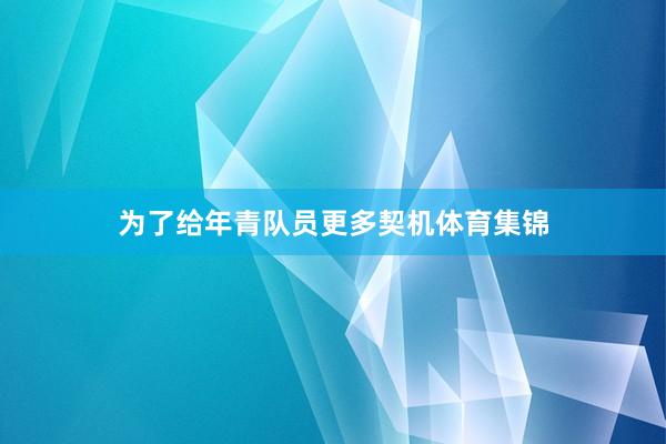 为了给年青队员更多契机体育集锦