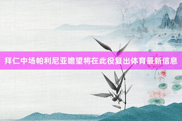 拜仁中场帕利尼亚瞻望将在此役复出体育最新信息