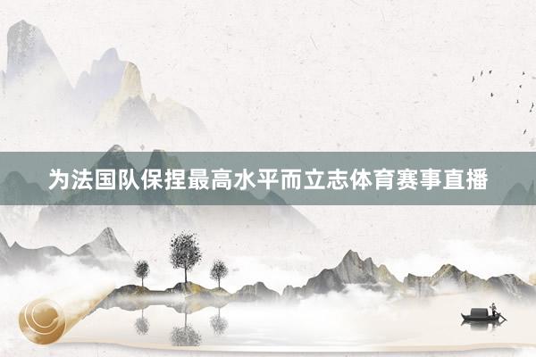为法国队保捏最高水平而立志体育赛事直播
