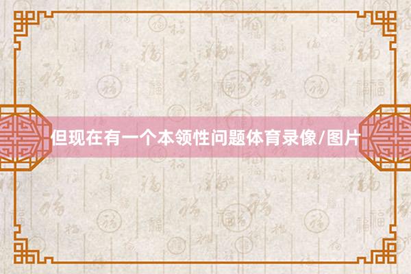 但现在有一个本领性问题体育录像/图片