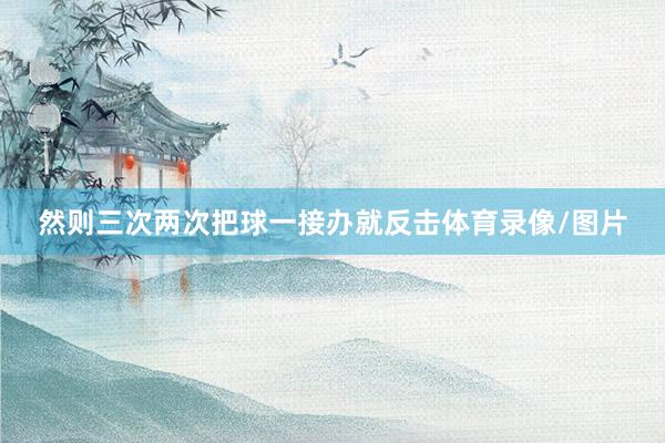 然则三次两次把球一接办就反击体育录像/图片