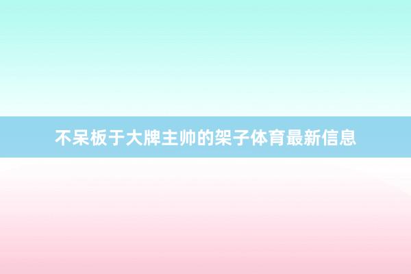 不呆板于大牌主帅的架子体育最新信息