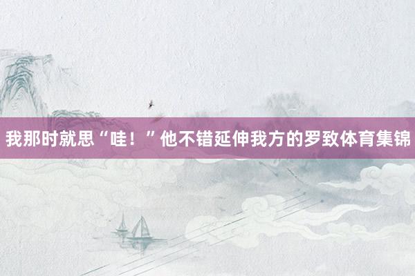 我那时就思“哇！”他不错延伸我方的罗致体育集锦