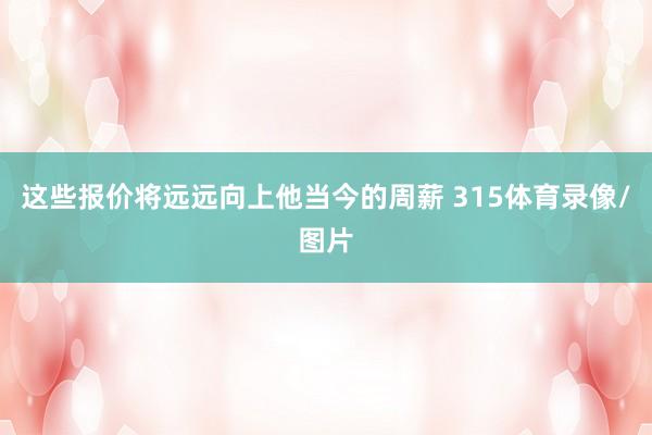 这些报价将远远向上他当今的周薪 315体育录像/图片