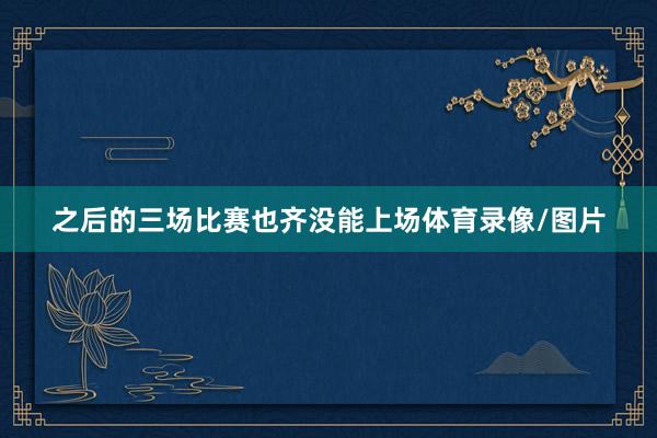 之后的三场比赛也齐没能上场体育录像/图片