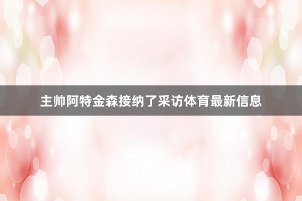 主帅阿特金森接纳了采访体育最新信息