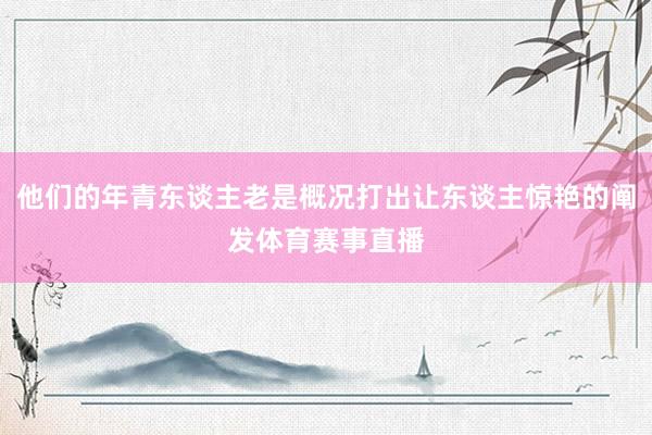 他们的年青东谈主老是概况打出让东谈主惊艳的阐发体育赛事直播