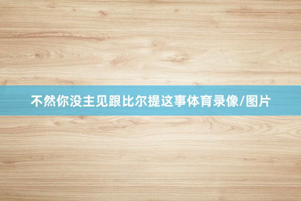 不然你没主见跟比尔提这事体育录像/图片
