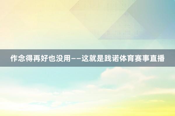 作念得再好也没用——这就是践诺体育赛事直播