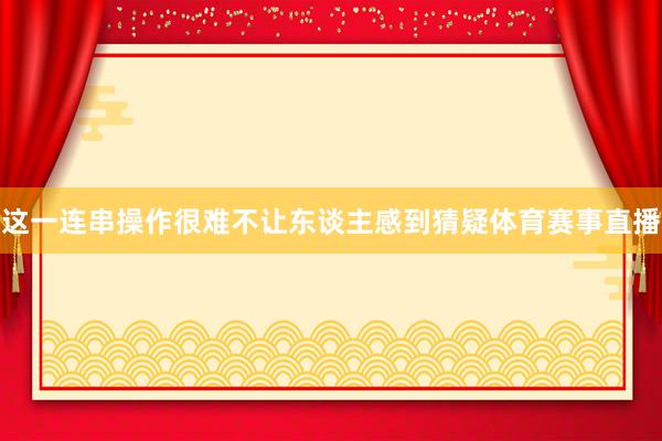这一连串操作很难不让东谈主感到猜疑体育赛事直播