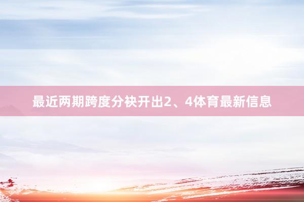 最近两期跨度分袂开出2、4体育最新信息