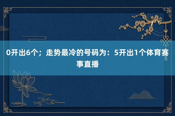 0开出6个；走势最冷的号码为：5开出1个体育赛事直播