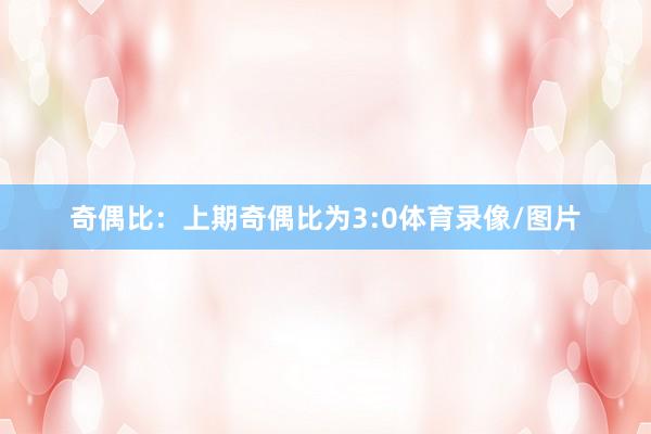 奇偶比：上期奇偶比为3:0体育录像/图片