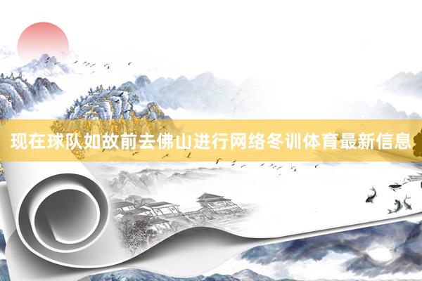 现在球队如故前去佛山进行网络冬训体育最新信息