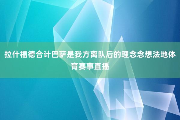 拉什福德合计巴萨是我方离队后的理念念想法地体育赛事直播