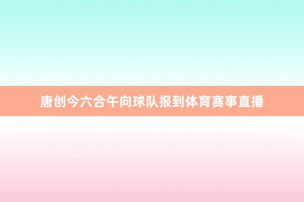 唐创今六合午向球队报到体育赛事直播