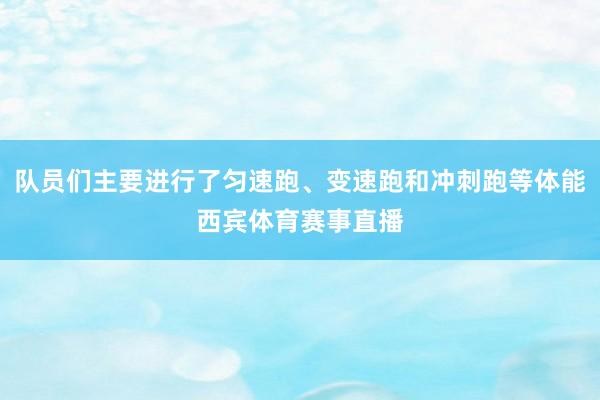 队员们主要进行了匀速跑、变速跑和冲刺跑等体能西宾体育赛事直播
