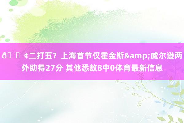 😢二打五？上海首节仅霍金斯&威尔逊两外助得27分 其他悉数8中0体育最新信息