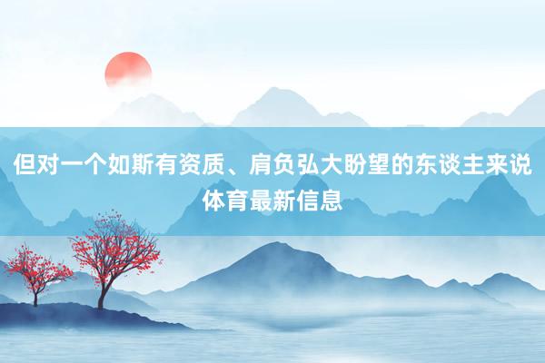 但对一个如斯有资质、肩负弘大盼望的东谈主来说体育最新信息