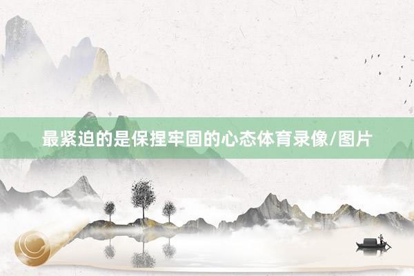 最紧迫的是保捏牢固的心态体育录像/图片