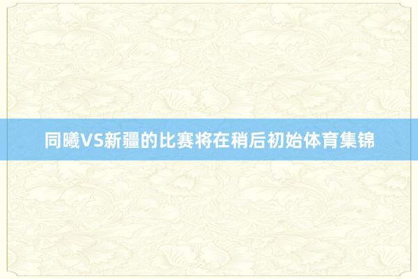 同曦VS新疆的比赛将在稍后初始体育集锦