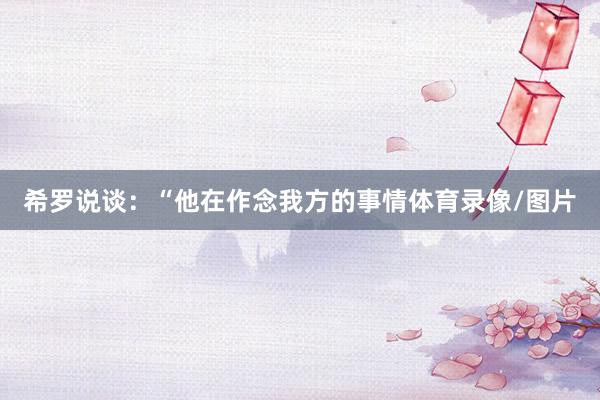 希罗说谈：“他在作念我方的事情体育录像/图片