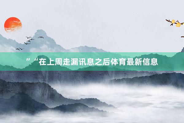 ”“在上周走漏讯息之后体育最新信息