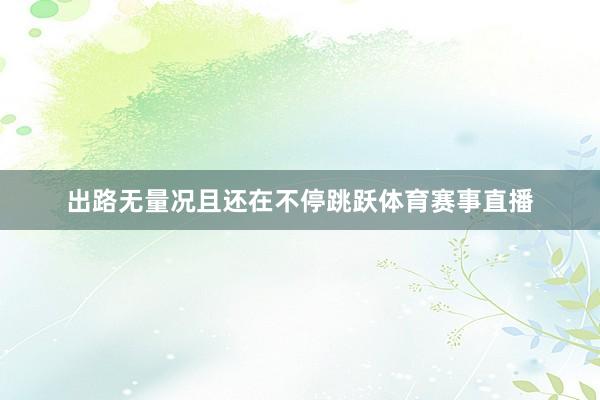 出路无量况且还在不停跳跃体育赛事直播