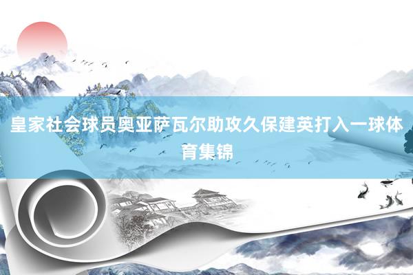皇家社会球员奥亚萨瓦尔助攻久保建英打入一球体育集锦