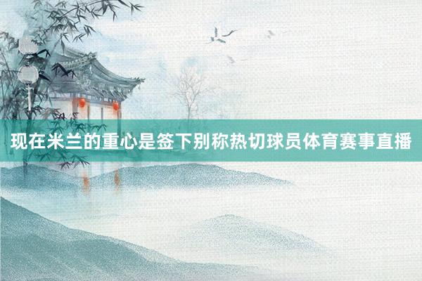 现在米兰的重心是签下别称热切球员体育赛事直播
