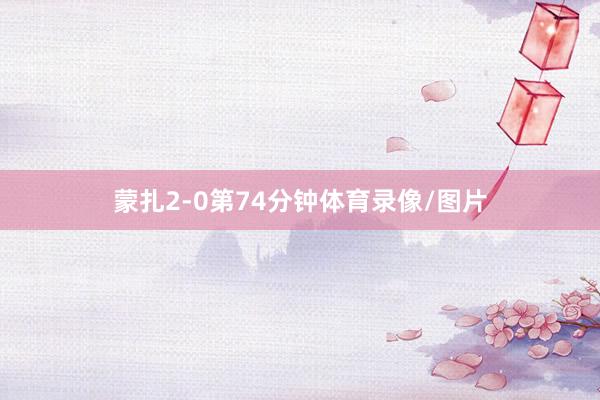 蒙扎2-0第74分钟体育录像/图片