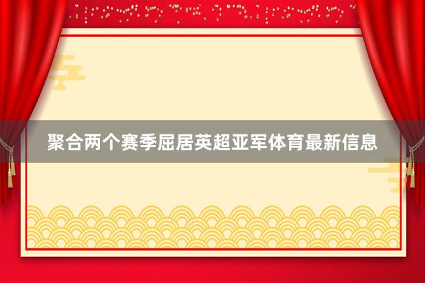 聚合两个赛季屈居英超亚军体育最新信息