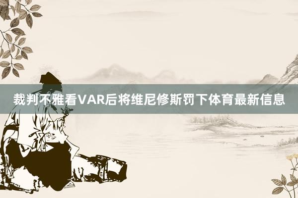 裁判不雅看VAR后将维尼修斯罚下体育最新信息