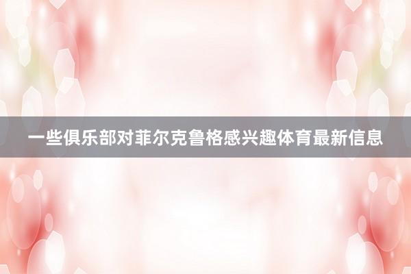 一些俱乐部对菲尔克鲁格感兴趣体育最新信息