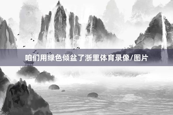 咱们用绿色倾盆了浙里体育录像/图片
