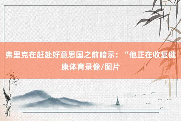 弗里克在赶赴好意思国之前暗示：“他正在收复健康体育录像/图片