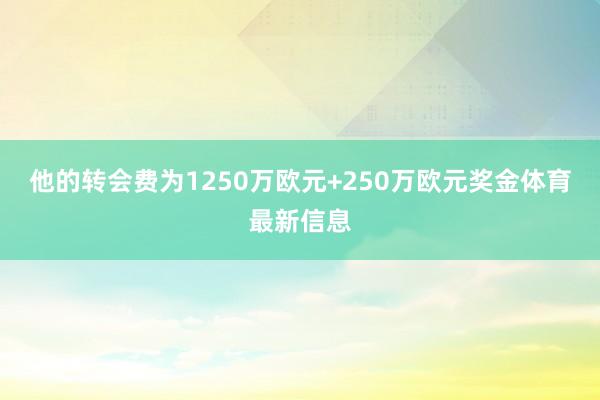 他的转会费为1250万欧元+250万欧元奖金体育最新信息