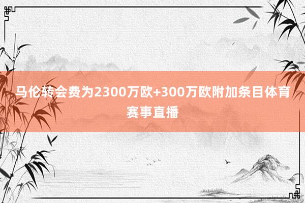 马伦转会费为2300万欧+300万欧附加条目体育赛事直播
