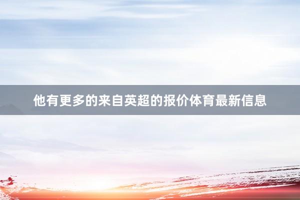 他有更多的来自英超的报价体育最新信息