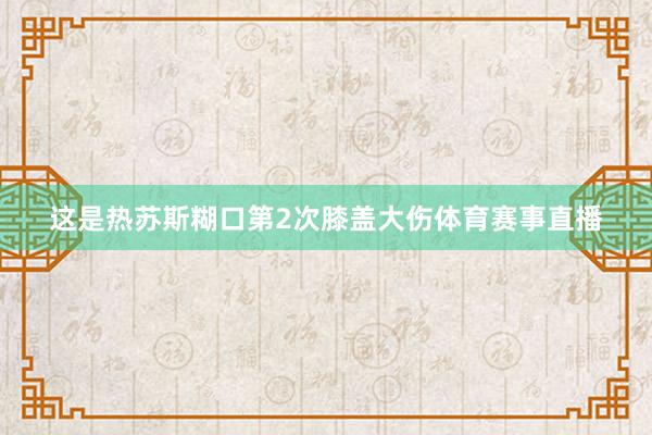 这是热苏斯糊口第2次膝盖大伤体育赛事直播