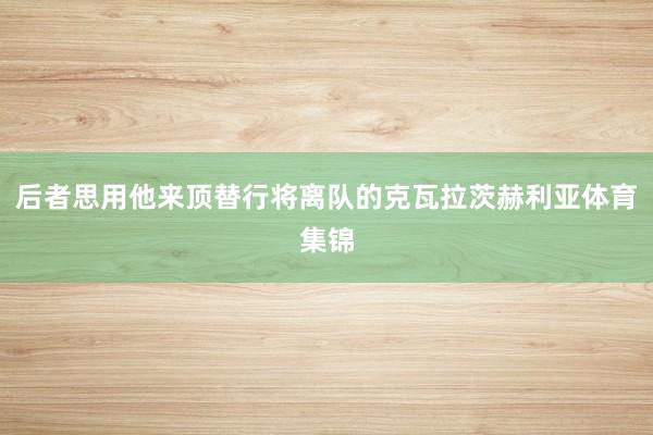后者思用他来顶替行将离队的克瓦拉茨赫利亚体育集锦