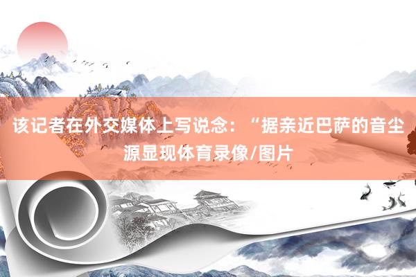 该记者在外交媒体上写说念：“据亲近巴萨的音尘源显现体育录像/图片