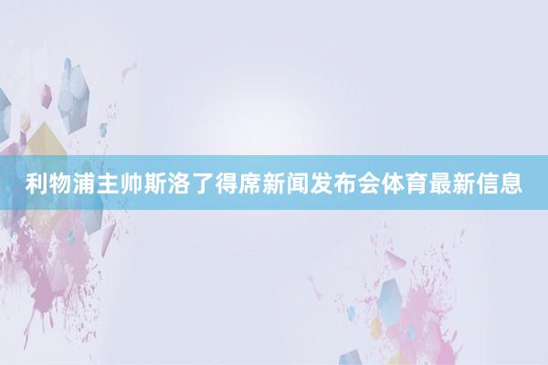 利物浦主帅斯洛了得席新闻发布会体育最新信息