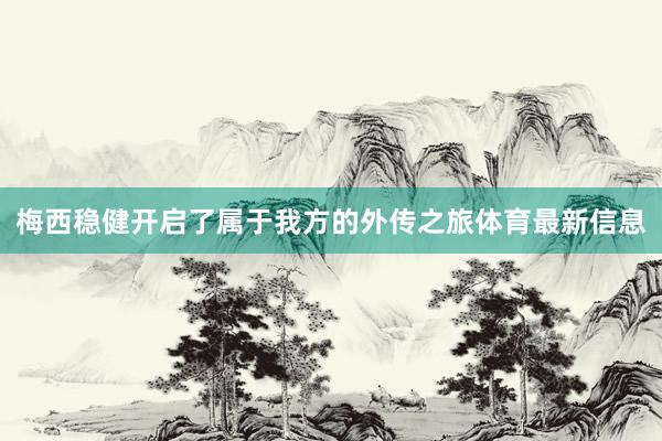 梅西稳健开启了属于我方的外传之旅体育最新信息