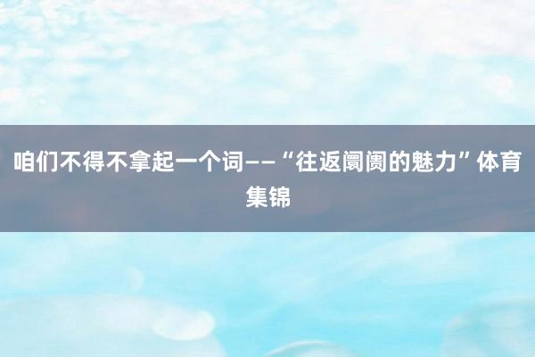 咱们不得不拿起一个词——“往返阛阓的魅力”体育集锦